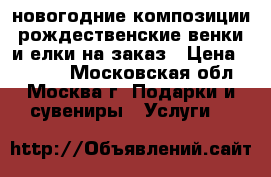 новогодние композиции,рождественские венки и елки на заказ › Цена ­ 1 000 - Московская обл., Москва г. Подарки и сувениры » Услуги   